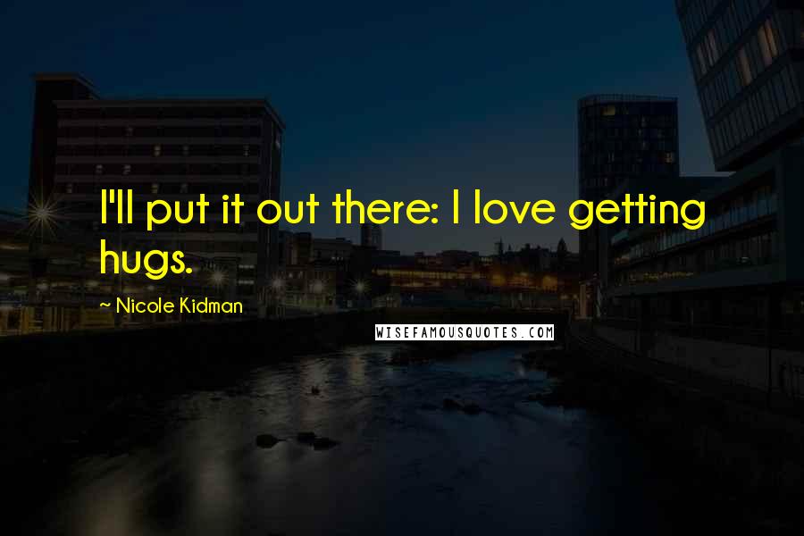 Nicole Kidman Quotes: I'll put it out there: I love getting hugs.