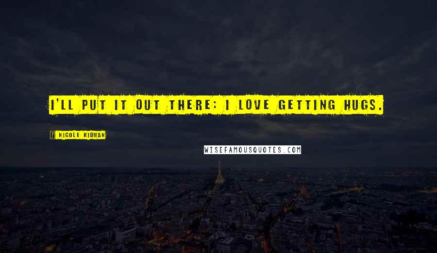 Nicole Kidman Quotes: I'll put it out there: I love getting hugs.