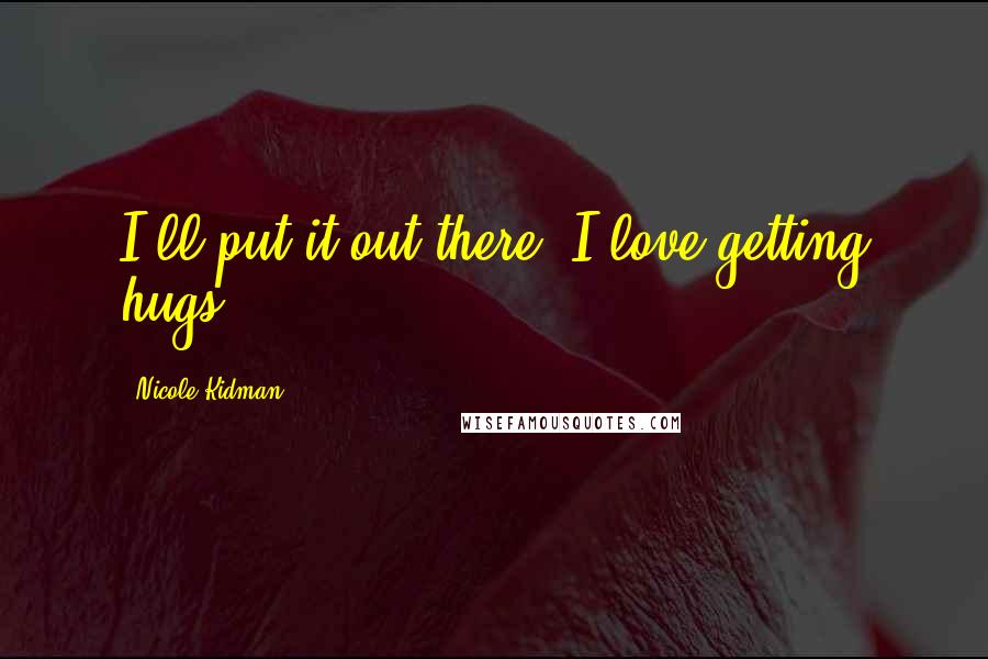 Nicole Kidman Quotes: I'll put it out there: I love getting hugs.