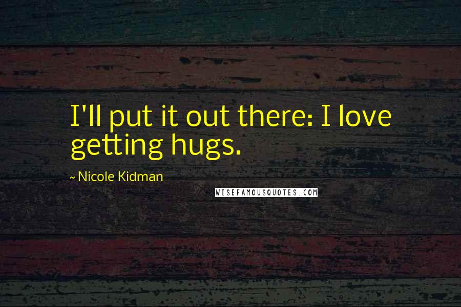 Nicole Kidman Quotes: I'll put it out there: I love getting hugs.