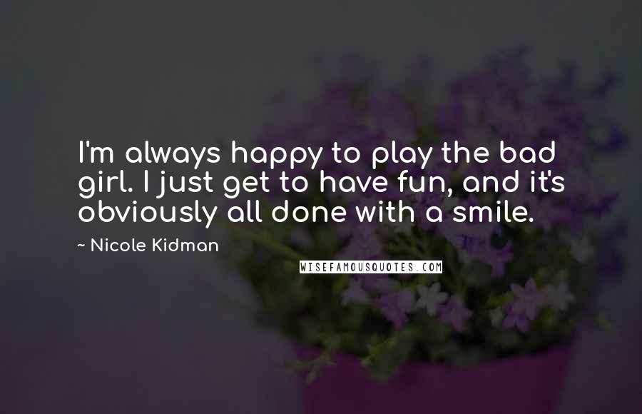 Nicole Kidman Quotes: I'm always happy to play the bad girl. I just get to have fun, and it's obviously all done with a smile.