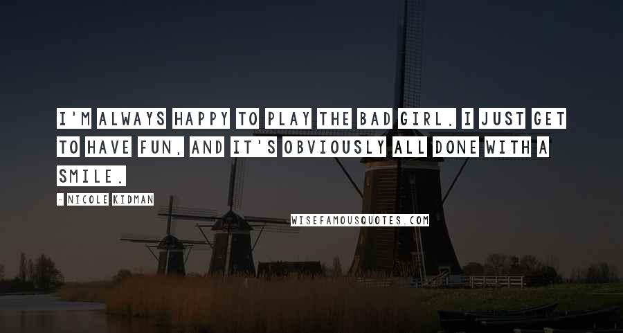 Nicole Kidman Quotes: I'm always happy to play the bad girl. I just get to have fun, and it's obviously all done with a smile.