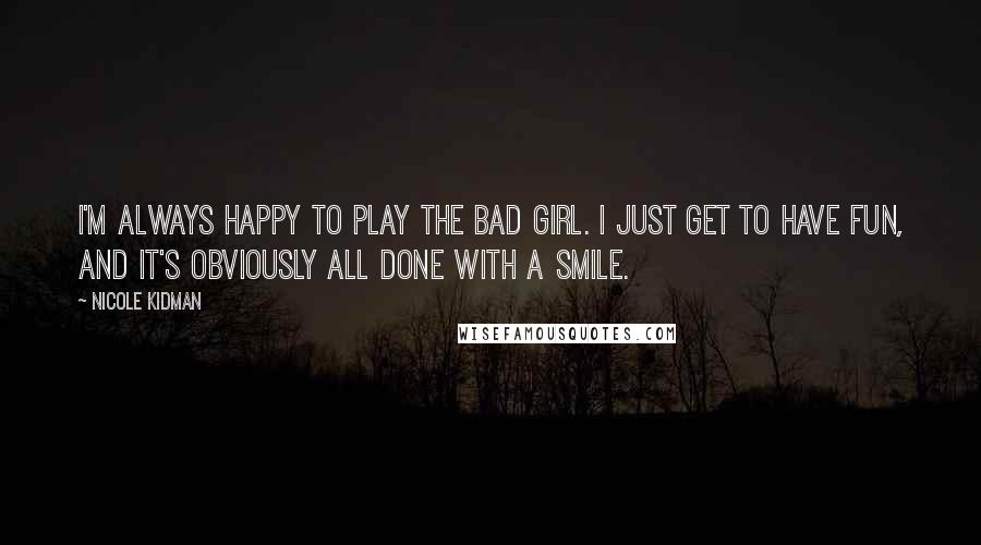 Nicole Kidman Quotes: I'm always happy to play the bad girl. I just get to have fun, and it's obviously all done with a smile.