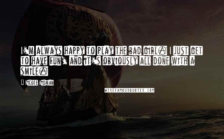 Nicole Kidman Quotes: I'm always happy to play the bad girl. I just get to have fun, and it's obviously all done with a smile.