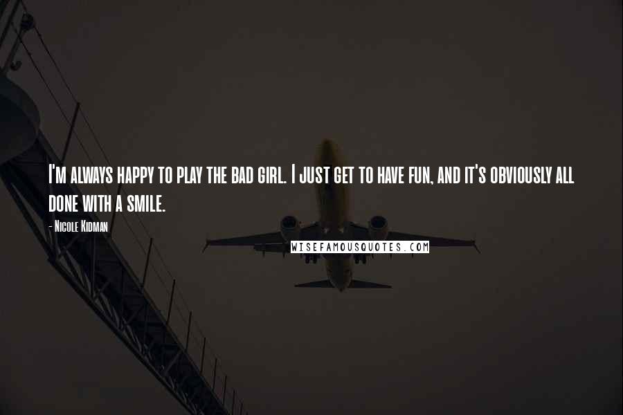 Nicole Kidman Quotes: I'm always happy to play the bad girl. I just get to have fun, and it's obviously all done with a smile.