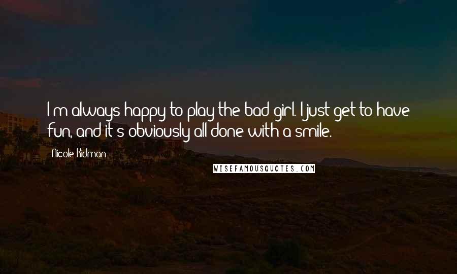 Nicole Kidman Quotes: I'm always happy to play the bad girl. I just get to have fun, and it's obviously all done with a smile.