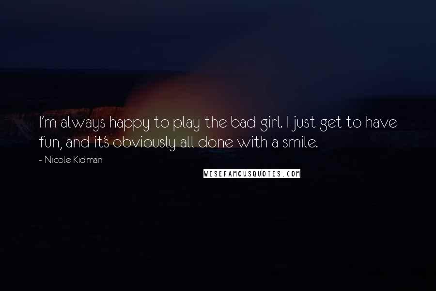 Nicole Kidman Quotes: I'm always happy to play the bad girl. I just get to have fun, and it's obviously all done with a smile.