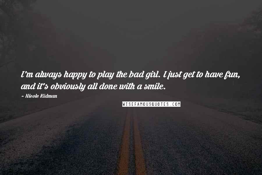 Nicole Kidman Quotes: I'm always happy to play the bad girl. I just get to have fun, and it's obviously all done with a smile.