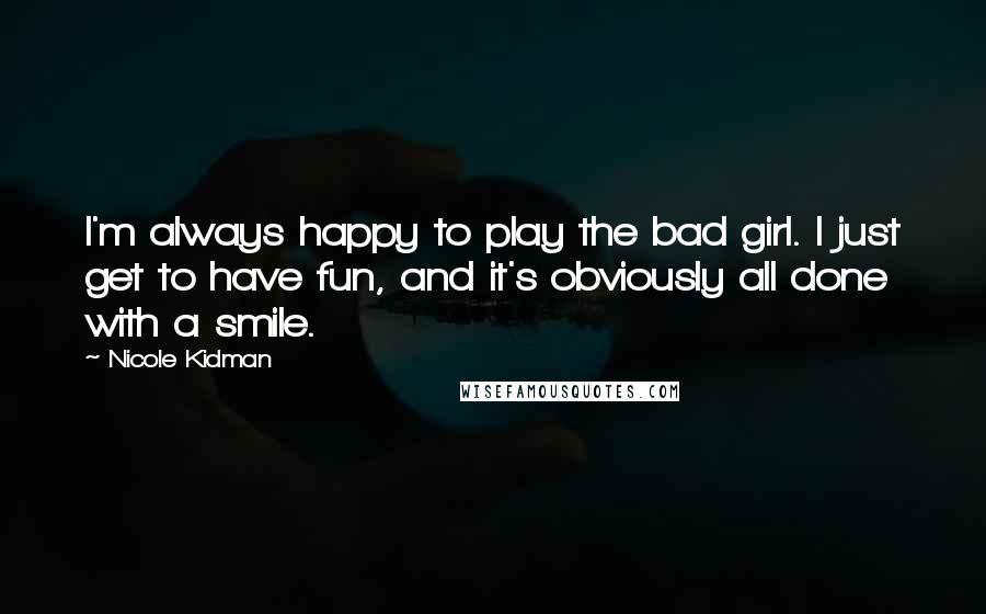 Nicole Kidman Quotes: I'm always happy to play the bad girl. I just get to have fun, and it's obviously all done with a smile.