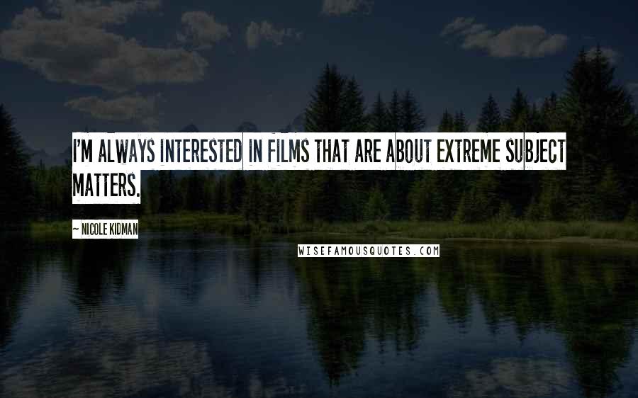 Nicole Kidman Quotes: I'm always interested in films that are about extreme subject matters.