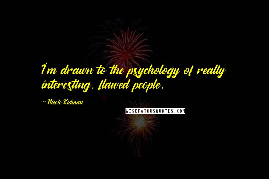 Nicole Kidman Quotes: I'm drawn to the psychology of really interesting, flawed people.
