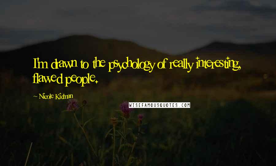 Nicole Kidman Quotes: I'm drawn to the psychology of really interesting, flawed people.