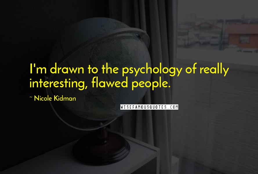 Nicole Kidman Quotes: I'm drawn to the psychology of really interesting, flawed people.