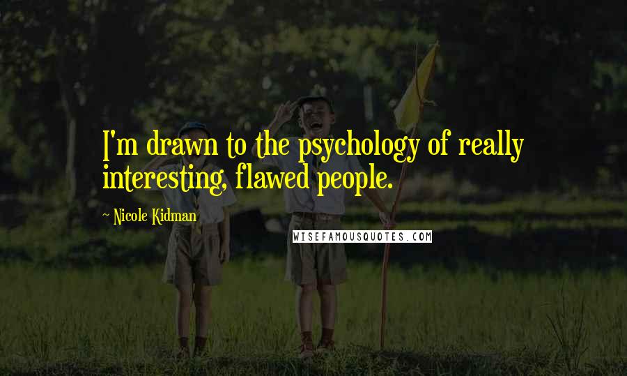 Nicole Kidman Quotes: I'm drawn to the psychology of really interesting, flawed people.