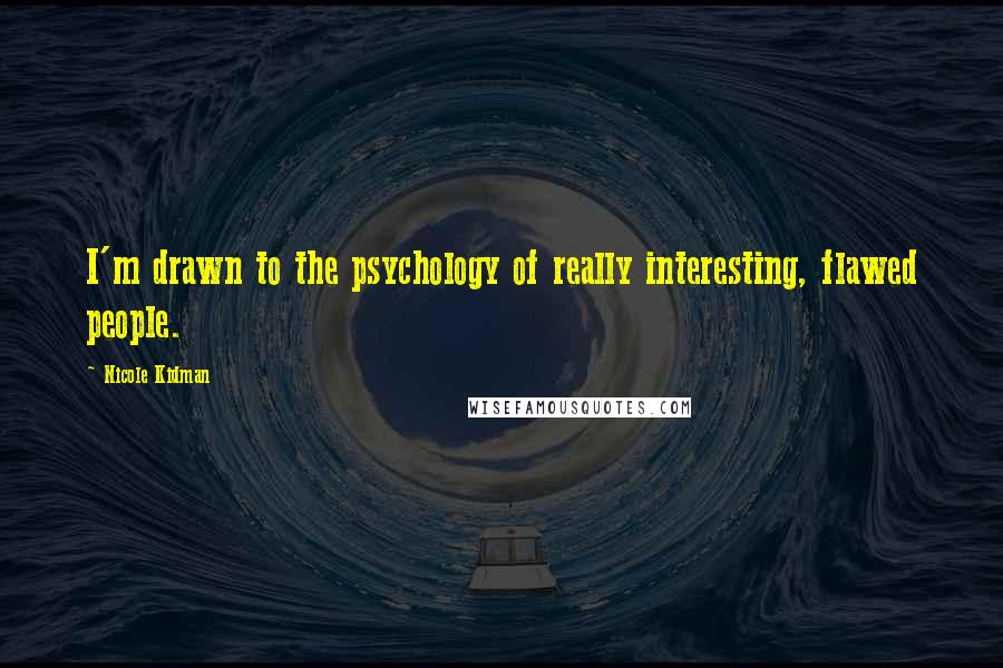 Nicole Kidman Quotes: I'm drawn to the psychology of really interesting, flawed people.