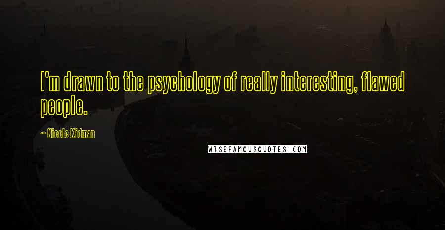 Nicole Kidman Quotes: I'm drawn to the psychology of really interesting, flawed people.