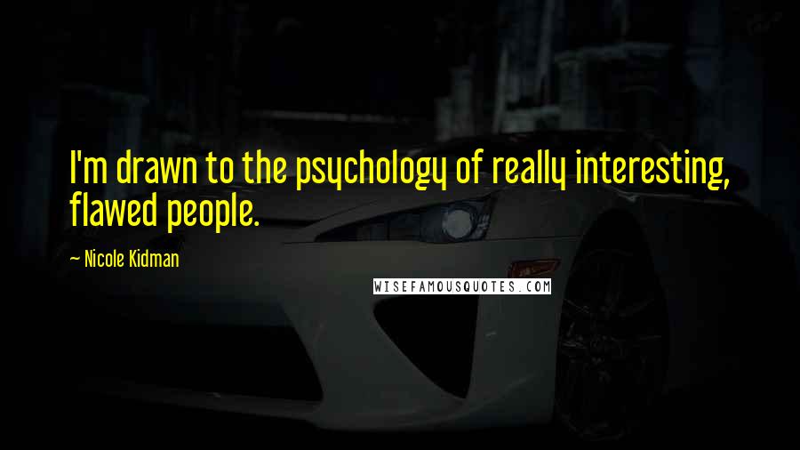Nicole Kidman Quotes: I'm drawn to the psychology of really interesting, flawed people.