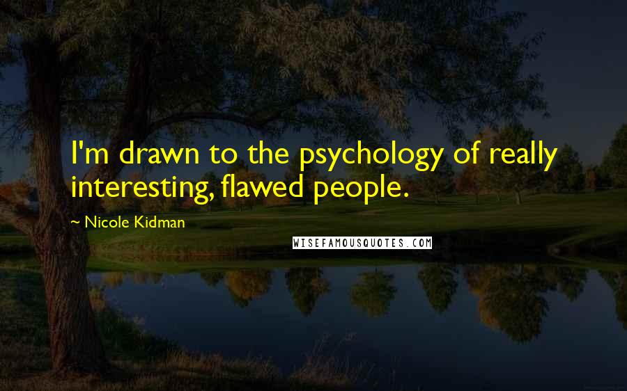 Nicole Kidman Quotes: I'm drawn to the psychology of really interesting, flawed people.