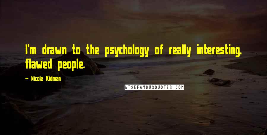 Nicole Kidman Quotes: I'm drawn to the psychology of really interesting, flawed people.