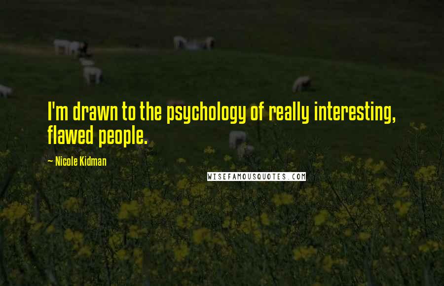 Nicole Kidman Quotes: I'm drawn to the psychology of really interesting, flawed people.