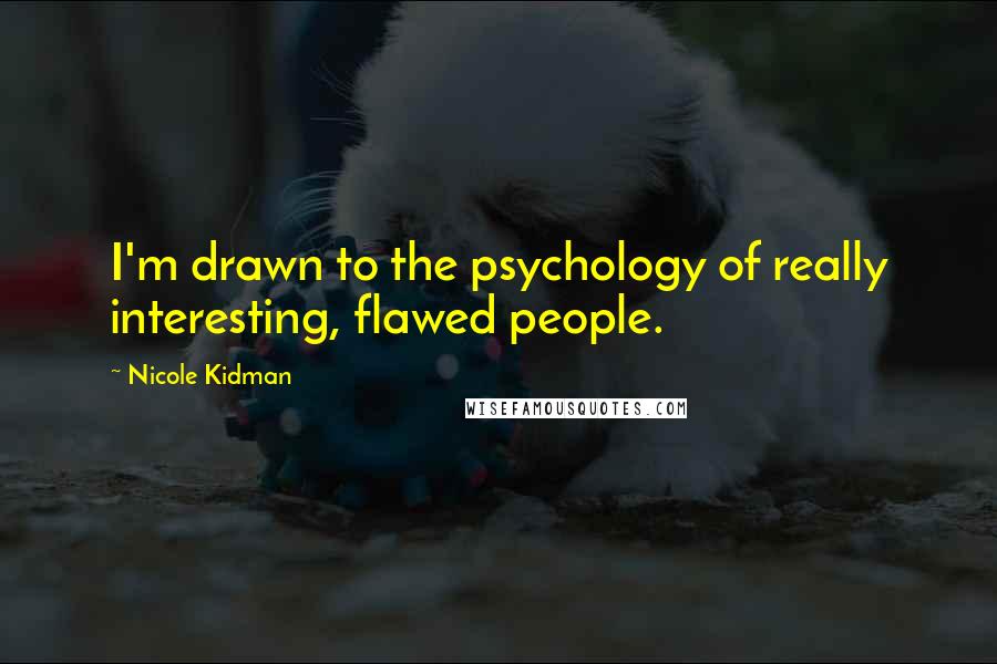 Nicole Kidman Quotes: I'm drawn to the psychology of really interesting, flawed people.