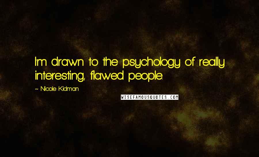 Nicole Kidman Quotes: I'm drawn to the psychology of really interesting, flawed people.