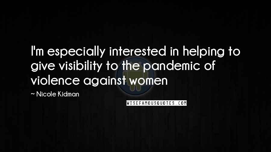 Nicole Kidman Quotes: I'm especially interested in helping to give visibility to the pandemic of violence against women