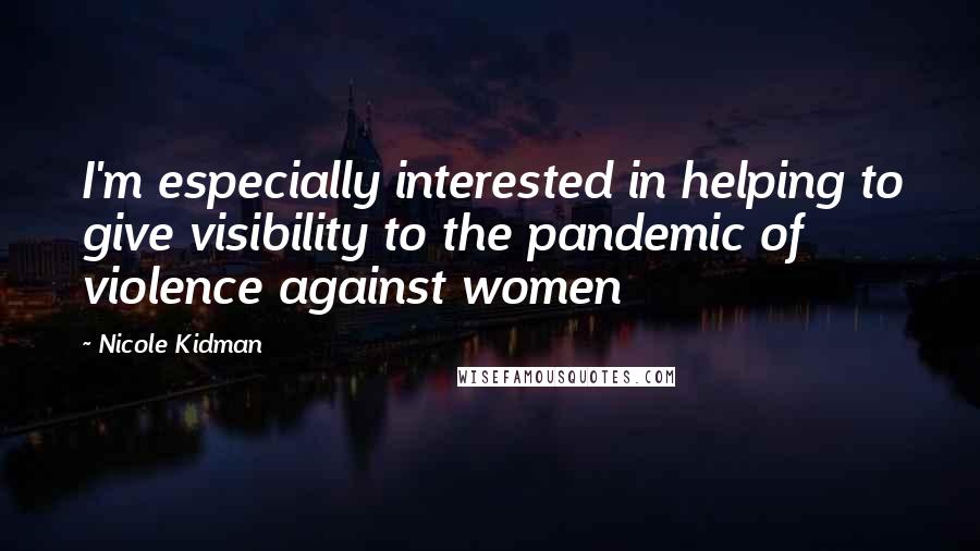 Nicole Kidman Quotes: I'm especially interested in helping to give visibility to the pandemic of violence against women