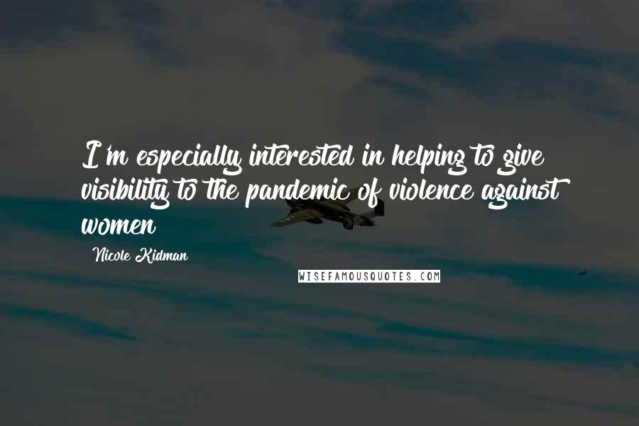 Nicole Kidman Quotes: I'm especially interested in helping to give visibility to the pandemic of violence against women