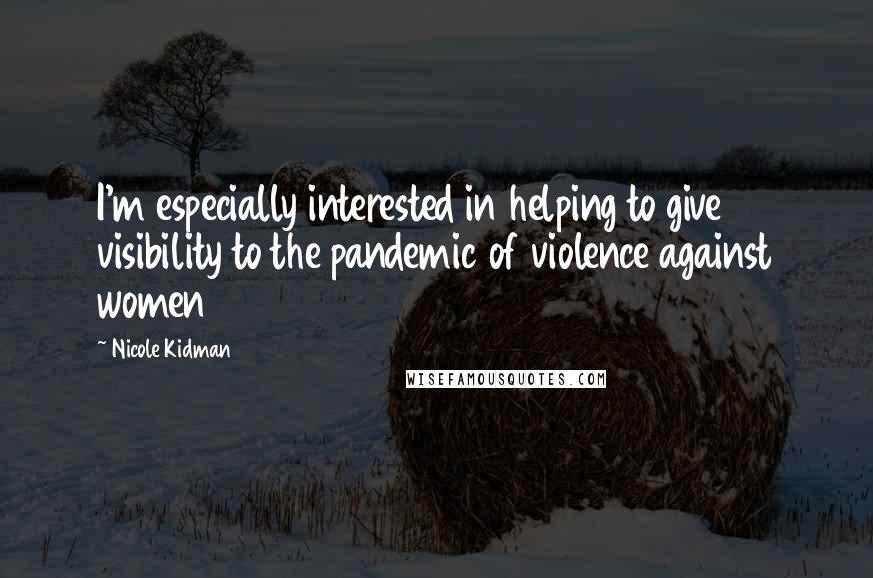 Nicole Kidman Quotes: I'm especially interested in helping to give visibility to the pandemic of violence against women