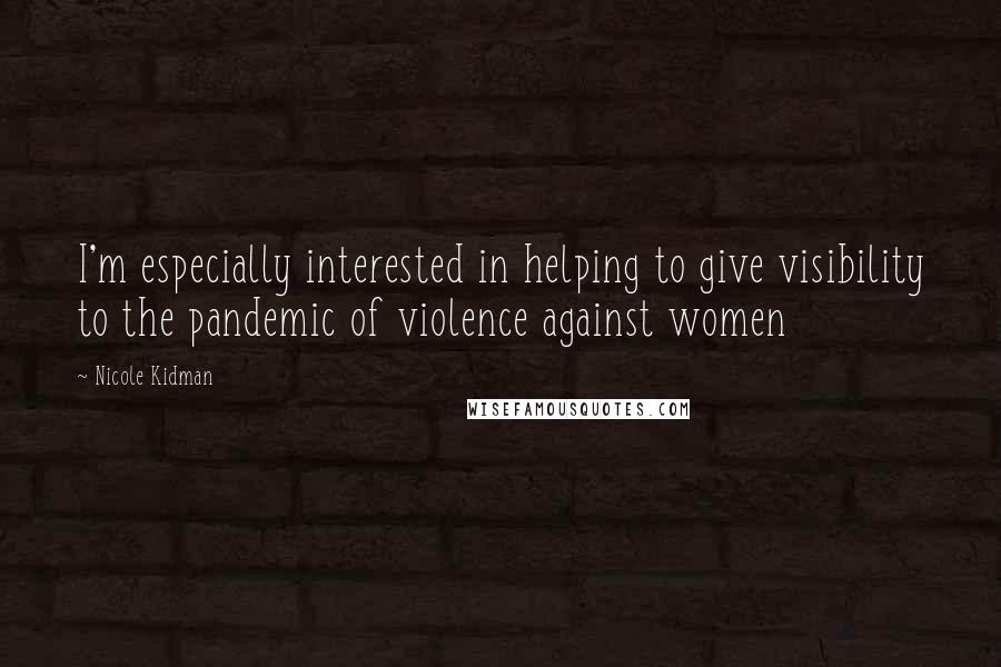 Nicole Kidman Quotes: I'm especially interested in helping to give visibility to the pandemic of violence against women