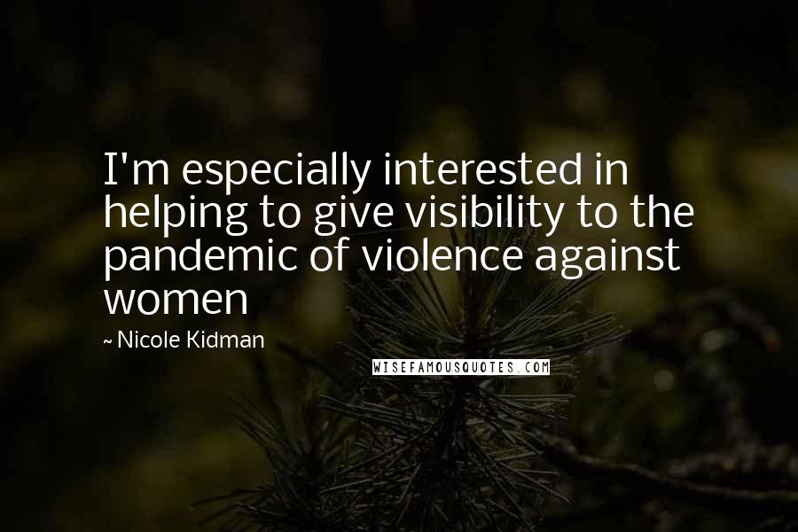 Nicole Kidman Quotes: I'm especially interested in helping to give visibility to the pandemic of violence against women