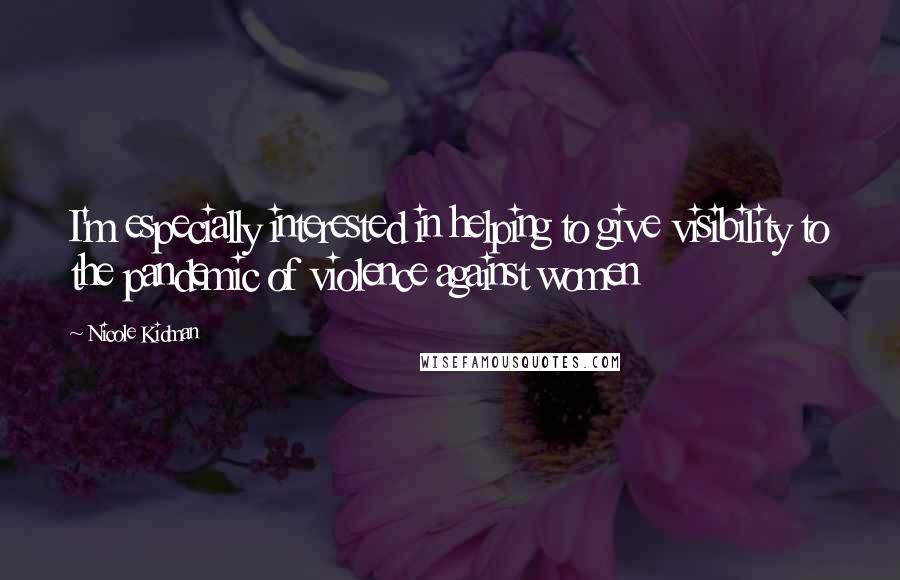 Nicole Kidman Quotes: I'm especially interested in helping to give visibility to the pandemic of violence against women