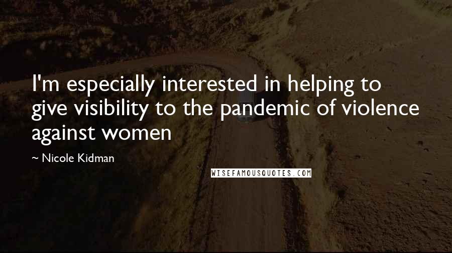 Nicole Kidman Quotes: I'm especially interested in helping to give visibility to the pandemic of violence against women