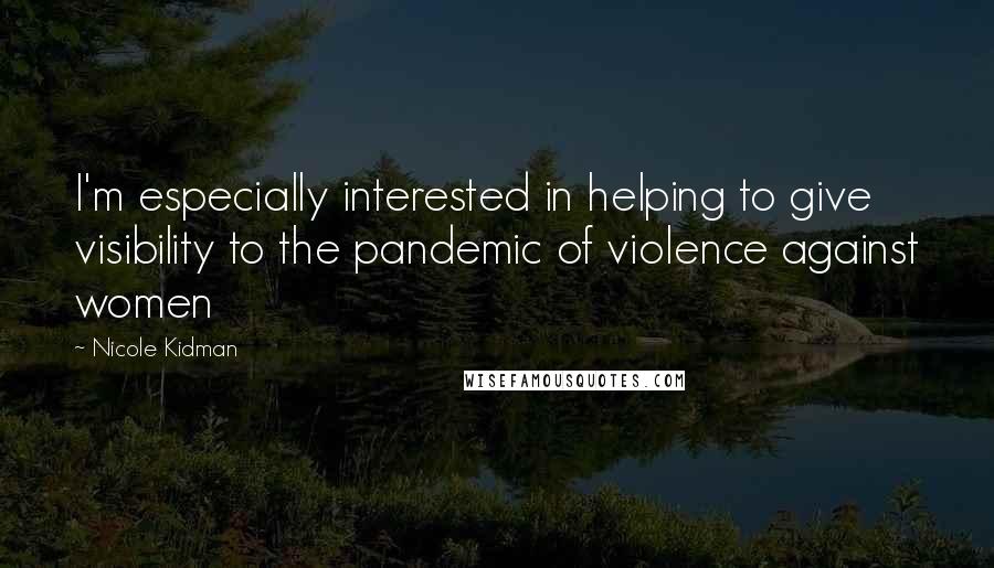 Nicole Kidman Quotes: I'm especially interested in helping to give visibility to the pandemic of violence against women