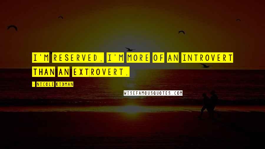 Nicole Kidman Quotes: I'm reserved. I'm more of an introvert than an extrovert.