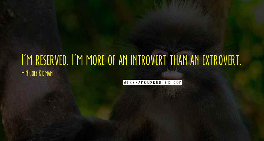 Nicole Kidman Quotes: I'm reserved. I'm more of an introvert than an extrovert.