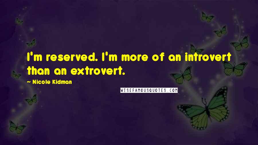 Nicole Kidman Quotes: I'm reserved. I'm more of an introvert than an extrovert.