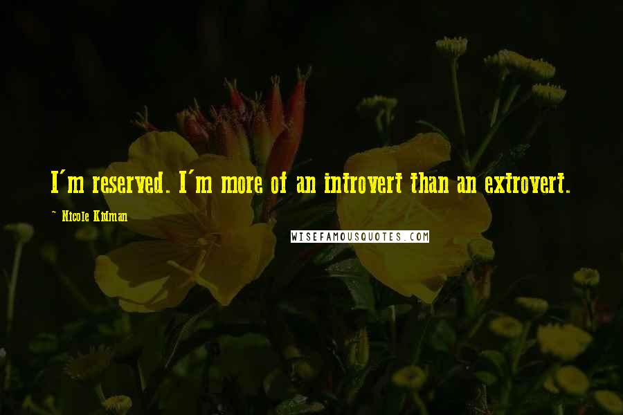 Nicole Kidman Quotes: I'm reserved. I'm more of an introvert than an extrovert.