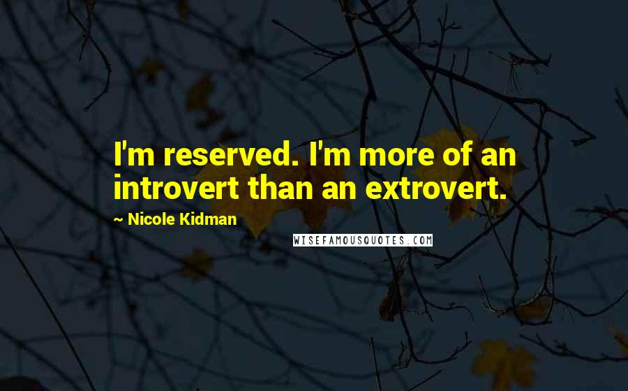 Nicole Kidman Quotes: I'm reserved. I'm more of an introvert than an extrovert.