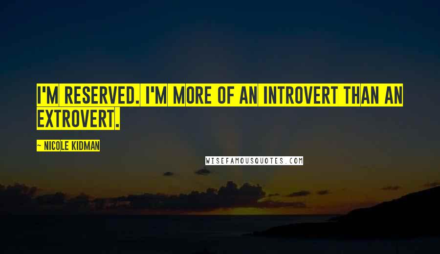 Nicole Kidman Quotes: I'm reserved. I'm more of an introvert than an extrovert.