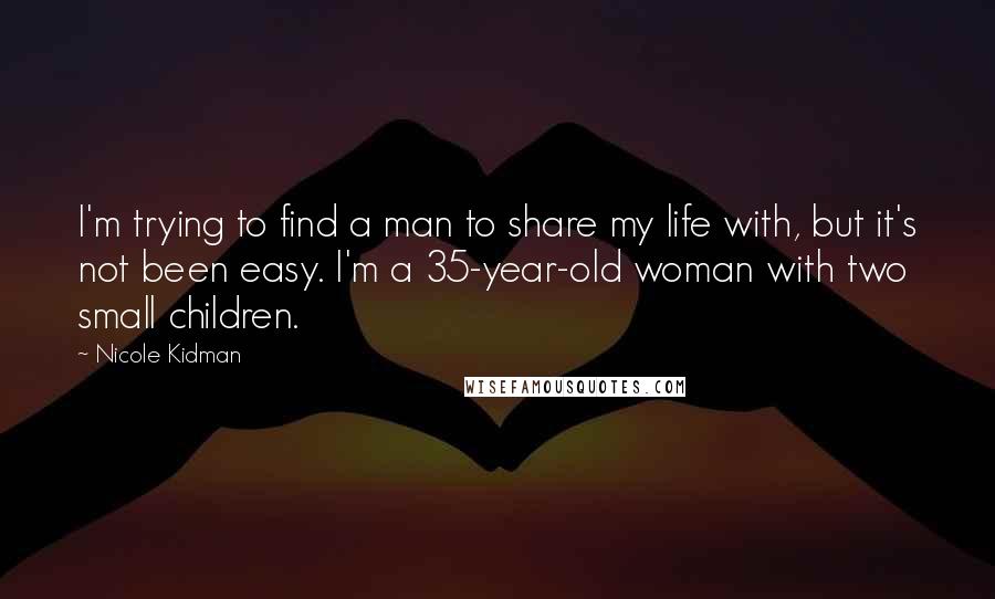 Nicole Kidman Quotes: I'm trying to find a man to share my life with, but it's not been easy. I'm a 35-year-old woman with two small children.