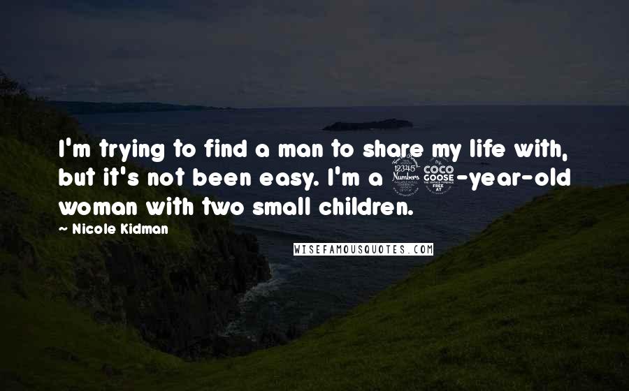 Nicole Kidman Quotes: I'm trying to find a man to share my life with, but it's not been easy. I'm a 35-year-old woman with two small children.