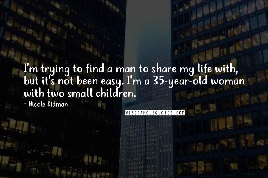 Nicole Kidman Quotes: I'm trying to find a man to share my life with, but it's not been easy. I'm a 35-year-old woman with two small children.