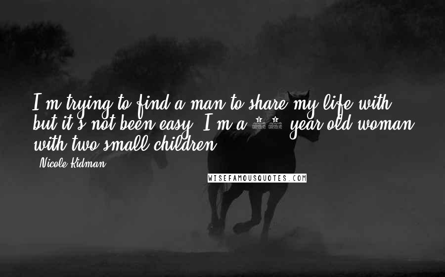 Nicole Kidman Quotes: I'm trying to find a man to share my life with, but it's not been easy. I'm a 35-year-old woman with two small children.