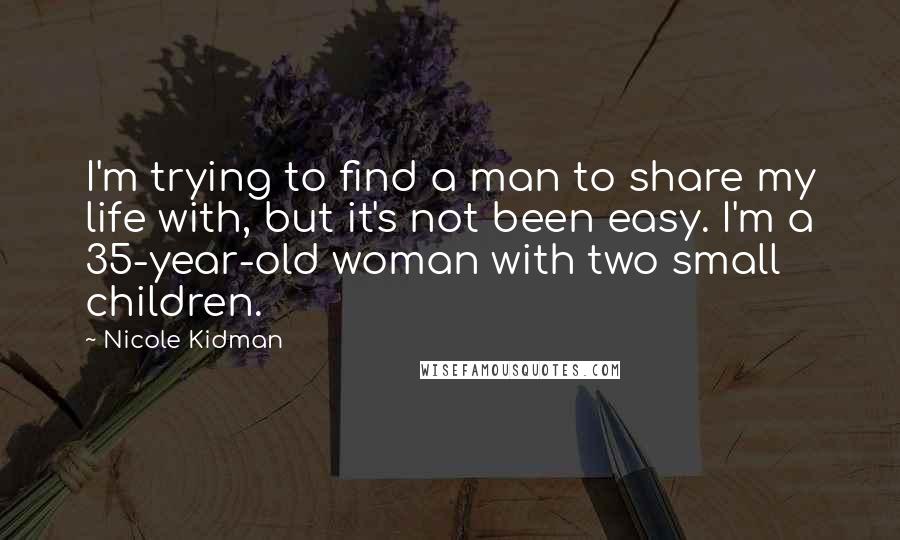 Nicole Kidman Quotes: I'm trying to find a man to share my life with, but it's not been easy. I'm a 35-year-old woman with two small children.