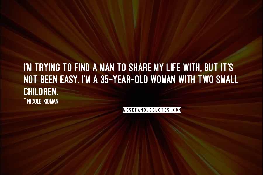 Nicole Kidman Quotes: I'm trying to find a man to share my life with, but it's not been easy. I'm a 35-year-old woman with two small children.