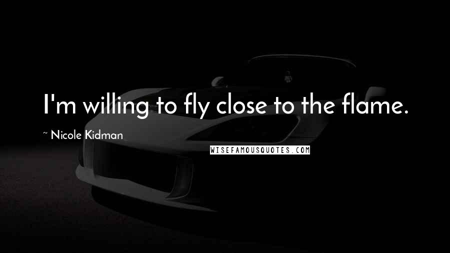 Nicole Kidman Quotes: I'm willing to fly close to the flame.