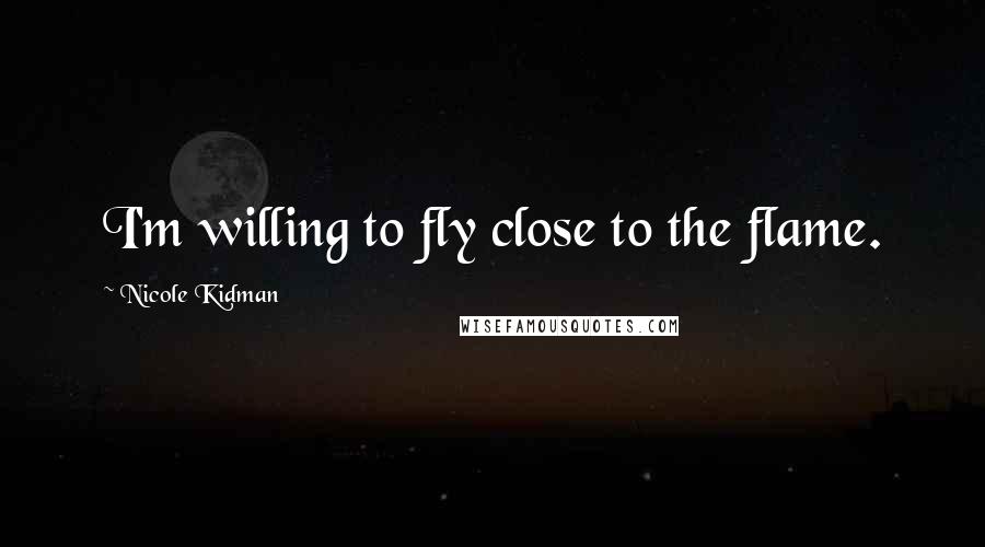 Nicole Kidman Quotes: I'm willing to fly close to the flame.