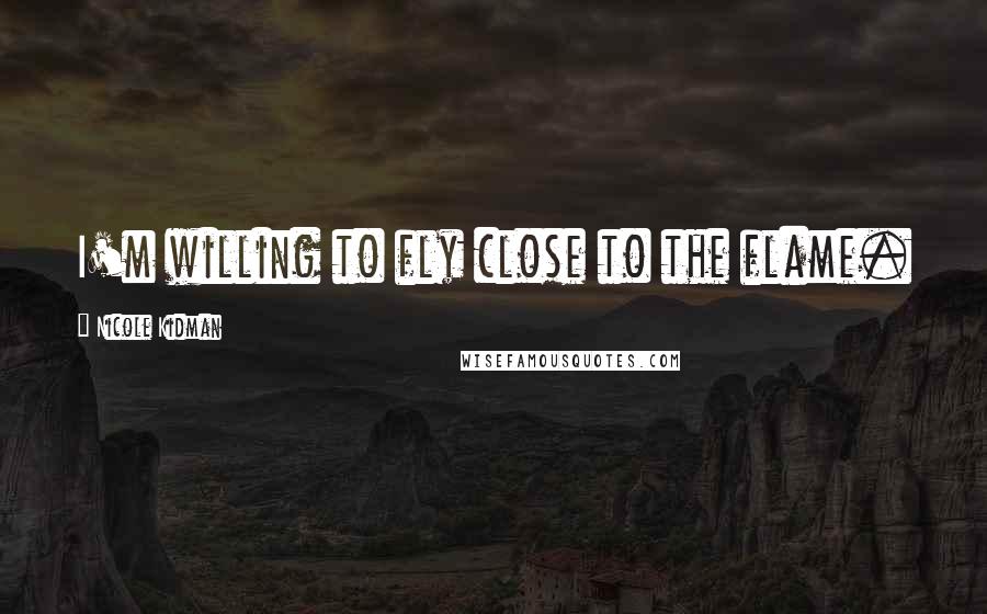 Nicole Kidman Quotes: I'm willing to fly close to the flame.